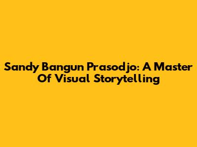 Sandy Bangun Prasodjo: A Master Of Visual Storytelling