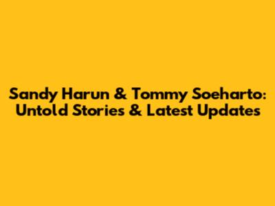 Sandy Harun & Tommy Soeharto: Untold Stories & Latest Updates