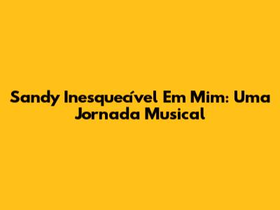 Sandy Inesquecível Em Mim: Uma Jornada Musical