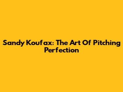 Sandy Koufax: The Art Of Pitching Perfection