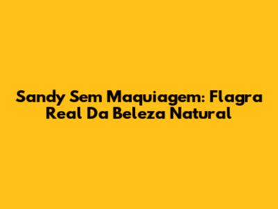 Sandy Sem Maquiagem: Flagra Real Da Beleza Natural