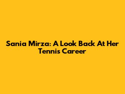 Sania Mirza: A Look Back At Her Tennis Career