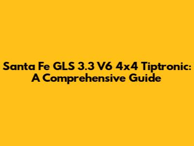 Santa Fe GLS 3.3 V6 4x4 Tiptronic: A Comprehensive Guide