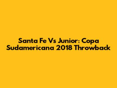 Santa Fe Vs Junior: Copa Sudamericana 2018 Throwback