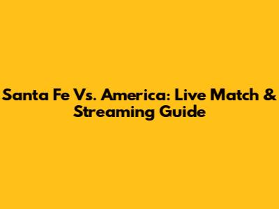Santa Fe Vs. America: Live Match & Streaming Guide