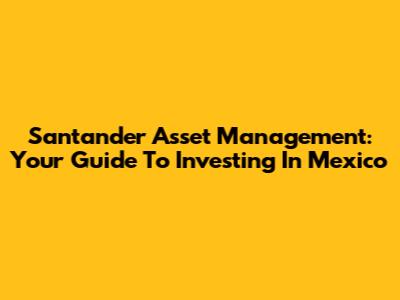 Santander Asset Management: Your Guide To Investing In Mexico