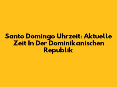 Santo Domingo Uhrzeit: Aktuelle Zeit In Der Dominikanischen Republik