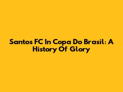 Santos FC In Copa Do Brasil: A History Of Glory