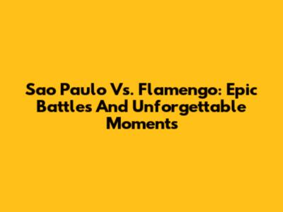 Sao Paulo Vs. Flamengo: Epic Battles And Unforgettable Moments