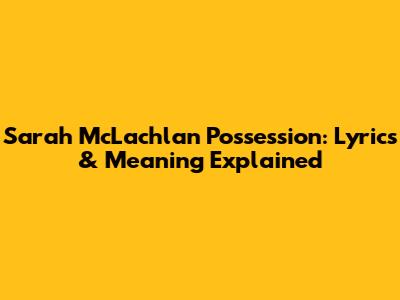 Sarah McLachlan Possession: Lyrics & Meaning Explained