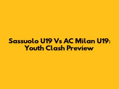 Sassuolo U19 Vs AC Milan U19: Youth Clash Preview