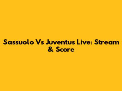 Sassuolo Vs Juventus Live: Stream & Score