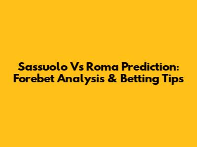 Sassuolo Vs Roma Prediction: Forebet Analysis & Betting Tips