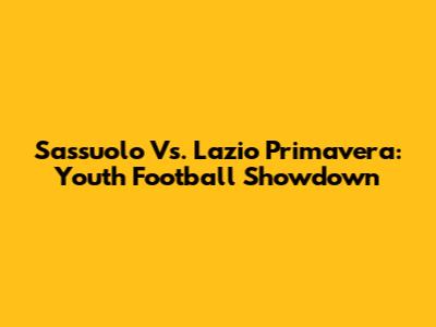Sassuolo Vs. Lazio Primavera: Youth Football Showdown
