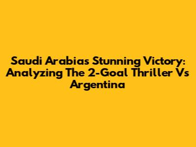 Saudi Arabia's Stunning Victory: Analyzing The 2-Goal Thriller Vs Argentina