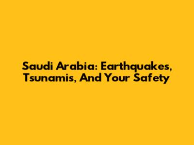 Saudi Arabia: Earthquakes, Tsunamis, And Your Safety