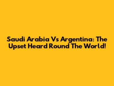 Saudi Arabia Vs Argentina: The Upset Heard Round The World!