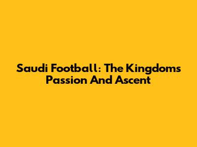 Saudi Football: The Kingdom's Passion And Ascent