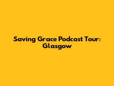 Saving Grace Podcast Tour: Glasgow