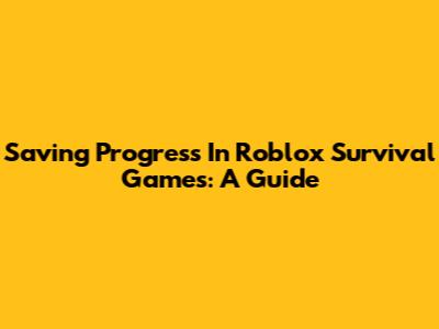 Saving Progress In Roblox Survival Games: A Guide