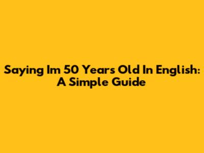 Saying "I'm 50 Years Old" In English: A Simple Guide