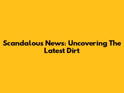 Scandalous News: Uncovering The Latest Dirt