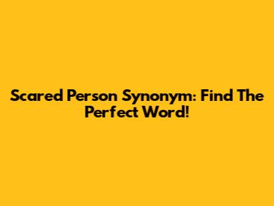 Scared Person Synonym: Find The Perfect Word!