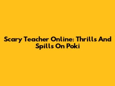 Scary Teacher Online: Thrills And Spills On Poki
