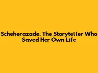 Scheherazade: The Storyteller Who Saved Her Own Life