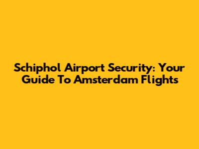 Schiphol Airport Security: Your Guide To Amsterdam Flights