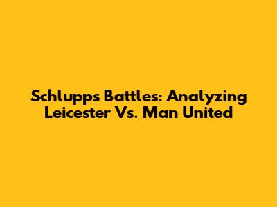Schlupp's Battles: Analyzing Leicester Vs. Man United