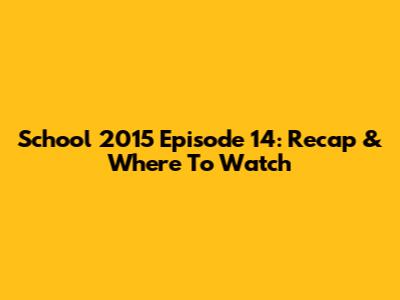 School 2015 Episode 14: Recap & Where To Watch