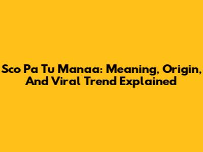 Sco Pa Tu Manaa: Meaning, Origin, And Viral Trend Explained