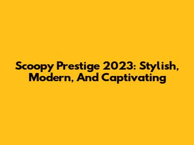Scoopy Prestige 2023: Stylish, Modern, And Captivating