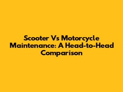 Scooter Vs Motorcycle Maintenance: A Head-to-Head Comparison