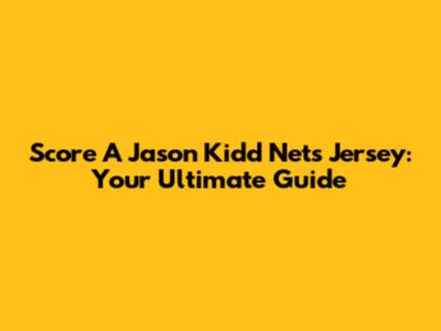 Score A Jason Kidd Nets Jersey: Your Ultimate Guide