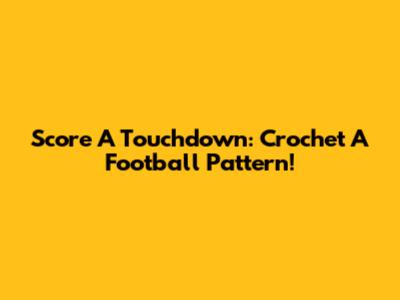 Score A Touchdown: Crochet A Football Pattern!