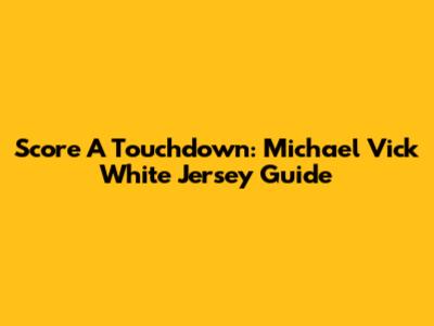 Score A Touchdown: Michael Vick White Jersey Guide