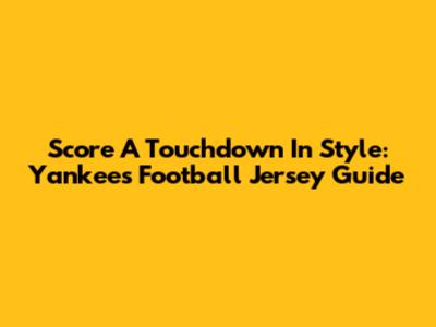 Score A Touchdown In Style: Yankees Football Jersey Guide