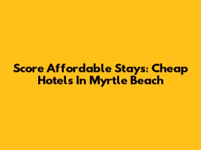 Score Affordable Stays: Cheap Hotels In Myrtle Beach