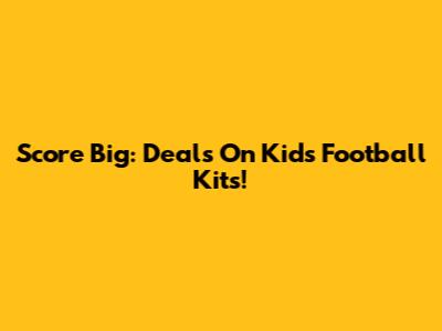 Score Big: Deals On Kids' Football Kits!