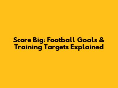 Score Big: Football Goals & Training Targets Explained
