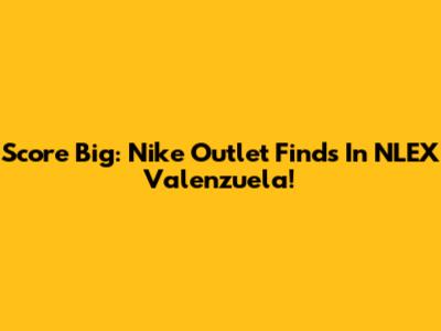 Score Big: Nike Outlet Finds In NLEX Valenzuela!