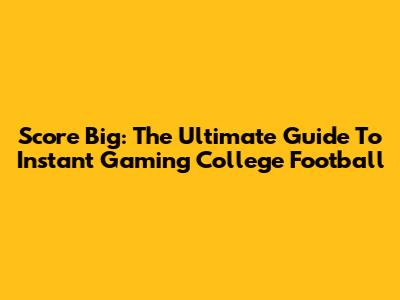 Score Big: The Ultimate Guide To Instant Gaming College Football