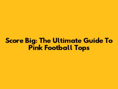 Score Big: The Ultimate Guide To Pink Football Tops