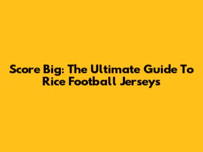 Score Big: The Ultimate Guide To Rice Football Jerseys