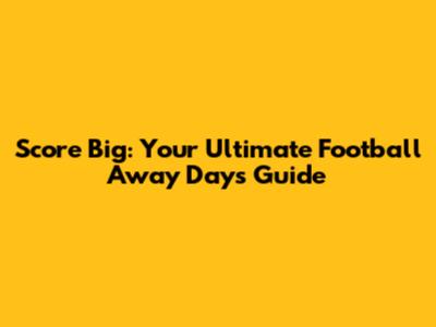Score Big: Your Ultimate Football Away Days Guide