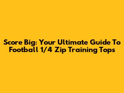 Score Big: Your Ultimate Guide To Football 1/4 Zip Training Tops