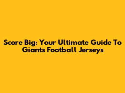 Score Big: Your Ultimate Guide To Giants Football Jerseys