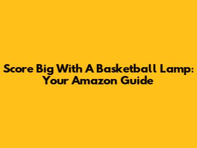 Score Big With A Basketball Lamp: Your Amazon Guide